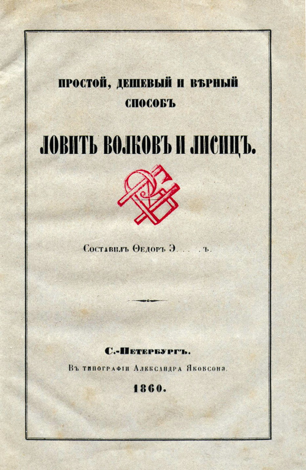 Изображение 50. Э...ъ Федор. Простой, дешевый и верный способ ловить волков и лисиц.
СПб., 1860, 39 с., 12°, ц. 60 коп.
Первое отдельное печатное издание на русском языке, посвященное способам добычи хищных животных. Автор не установлен, но, предположительно, происходил из Прибалтики.
На корешке старинного полукожаного переплета моего экземпляра вытеснена фамилия владельца «Горбачевъ». На типографской обложке отпечатан вензель (ВГИ?).